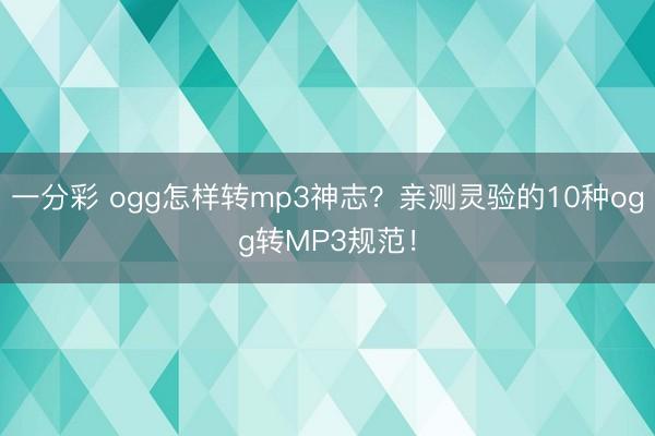 一分彩 ogg怎样转mp3神志？亲测灵验的10种ogg转MP3规范！