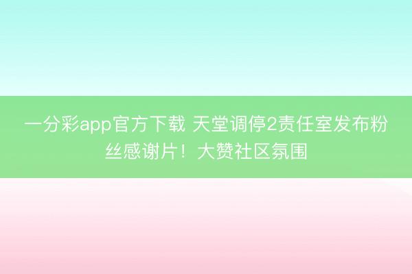 一分彩app官方下载 天堂调停2责任室发布粉丝感谢片!大赞社区氛围