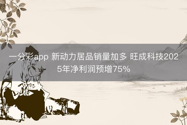 一分彩app 新动力居品销量加多 旺成科技2025年净利润预增75%