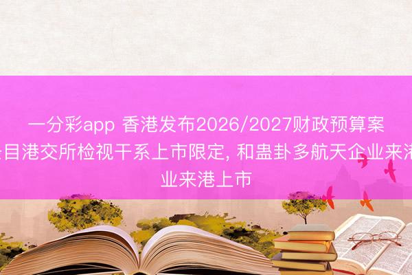 一分彩app 香港发布2026/2027财政预算案: 已条目港交所检视干系上市限定， 和蛊卦多航天企业来港上市