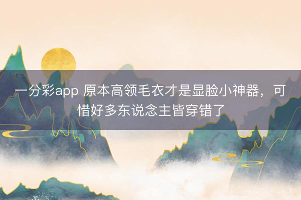 一分彩app 原本高领毛衣才是显脸小神器,可惜好多东说念主皆穿错了