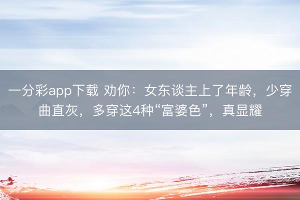 一分彩app下载 劝你：女东谈主上了年龄，少穿曲直灰，多穿这4种“富婆色”，真显耀
