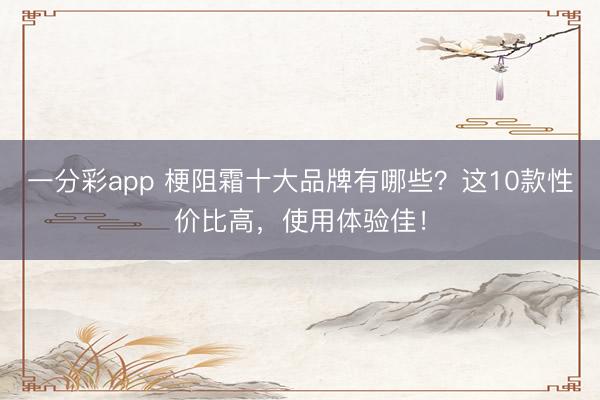 一分彩app 梗阻霜十大品牌有哪些？这10款性价比高，使用体验佳！