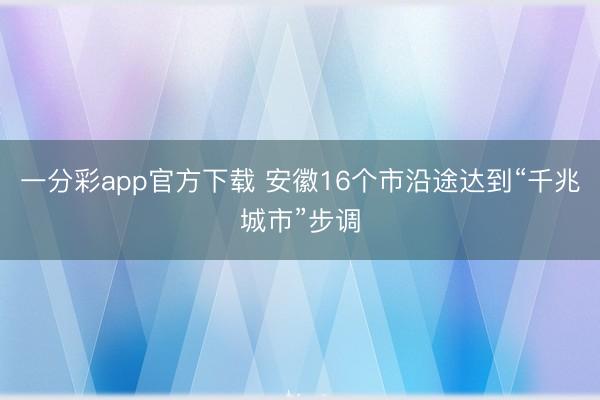 一分彩app官方下载 安徽16个市沿途达到“千兆城市”步调