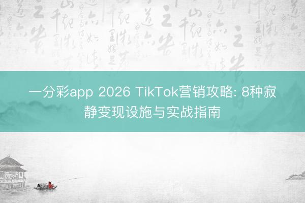一分彩app 2026 TikTok营销攻略: 8种寂静变现设施与实战指南