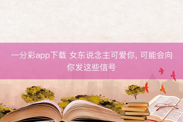 一分彩app下载 女东说念主可爱你， 可能会向你发这些信号