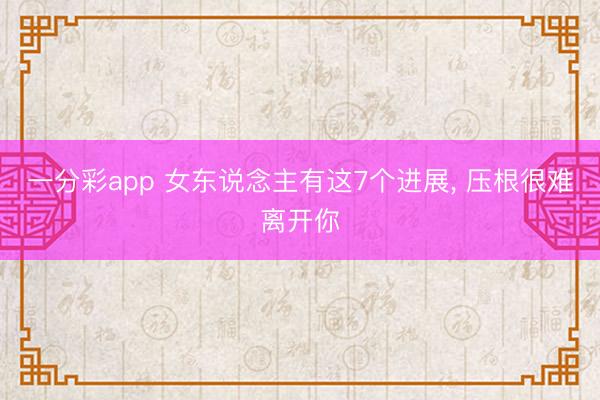 一分彩app 女东说念主有这7个进展, 压根很难离开你
