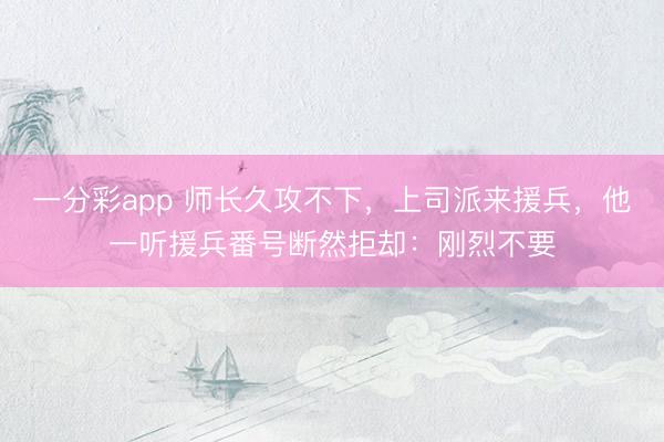 一分彩app 师长久攻不下，上司派来援兵，他一听援兵番号断然拒却：刚烈不要