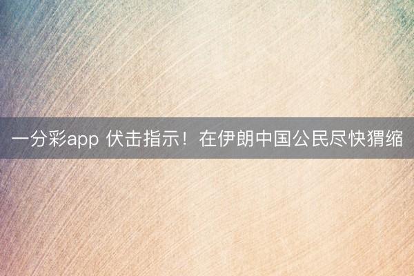 一分彩app 伏击指示!在伊朗中国公民尽快猬缩
