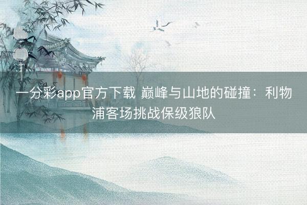 一分彩app官方下载 巅峰与山地的碰撞：利物浦客场挑战保级狼队