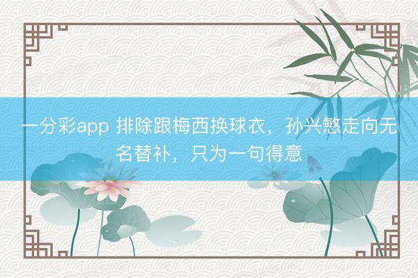 一分彩app 排除跟梅西换球衣，孙兴慜走向无名替补，只为一句得意