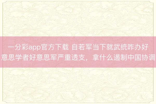 一分彩app官方下载 自若军当下就武统咋办好意思学者好意思军严重透支，拿什么遏制中国协调