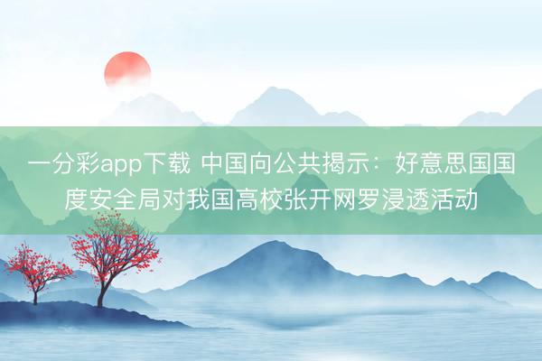 一分彩app下载 中国向公共揭示：好意思国国度安全局对我国高校张开网罗浸透活动