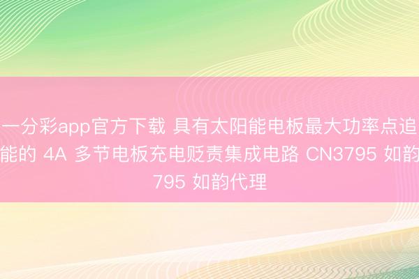 一分彩app官方下载 具有太阳能电板最大功率点追踪功能的 4A 多节电板充电贬责集成电路 CN3795 如韵代理