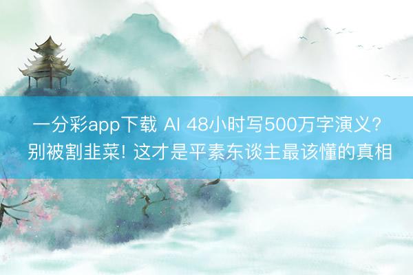一分彩app下载 AI 48小时写500万字演义? 别被割韭菜! 这才是平素东谈主最该懂的真相