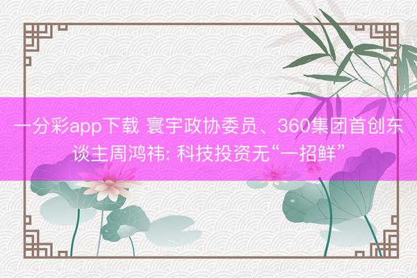 一分彩app下载 寰宇政协委员、360集团首创东谈主周鸿祎: 科技投资无“一招鲜”