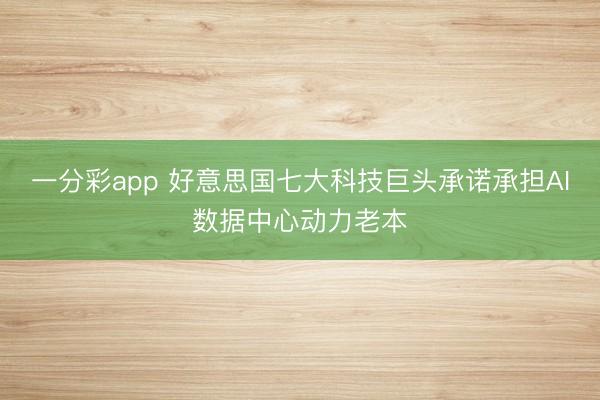 一分彩app 好意思国七大科技巨头承诺承担AI数据中心动力老本